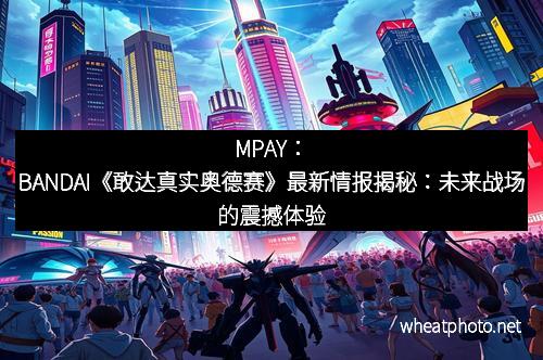 MPAY：BANDAI《敢达真实奥德赛》最新情报揭秘：未来战场的震撼体验